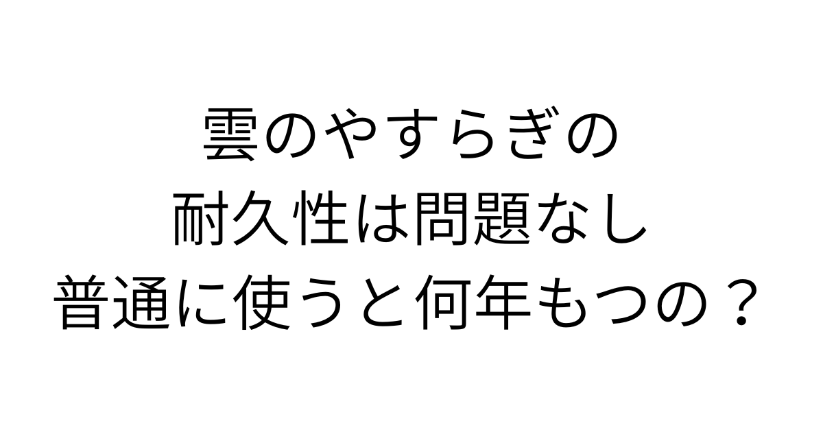 アイキャッチ画像雲のやすらぎの耐久性は問題なし、普通に使うと何年もつの？