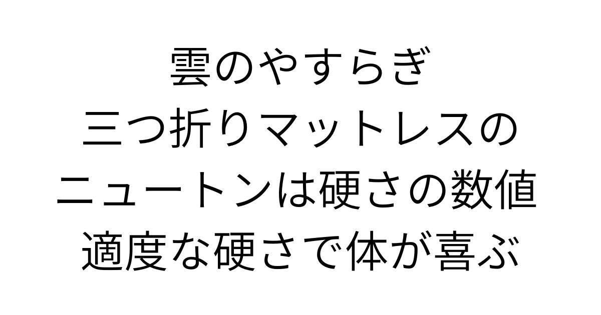 アイキャッチ画像 雲のやすらぎ三つ折りマットレスのニュートンは硬さの数値 適度な硬さで体が喜ぶ