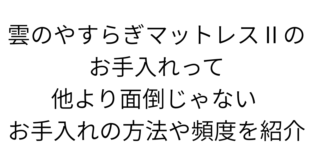 アイキャッチ画像 雲のやすらぎマットレスⅡのお手入れって他より面倒じゃない　お手入れの方法や頻度を紹介