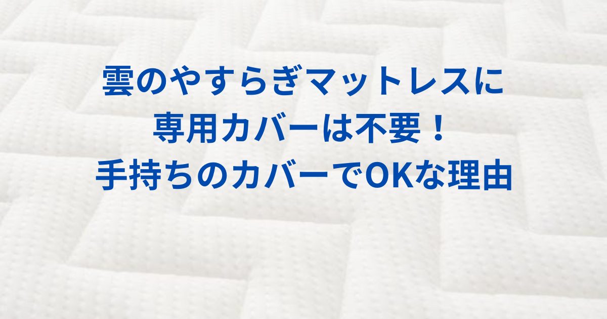 アイキャッチ画像 雲のやすらぎマットレスに専用カバーは不要！持ちのカバーでOKな理由と必要なケースを解説